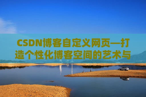 CSDN博客自定义网页—打造个性化博客空间的艺术与技巧